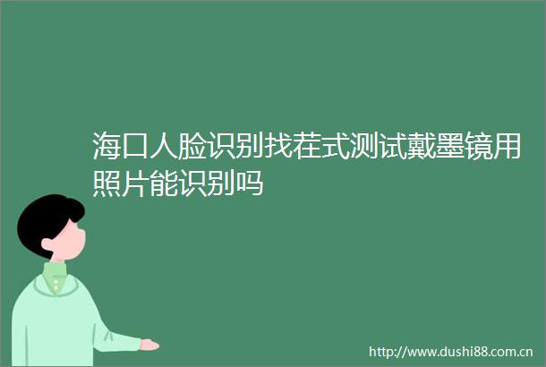 海口人脸识别找茬式测试戴墨镜用照片能识别吗