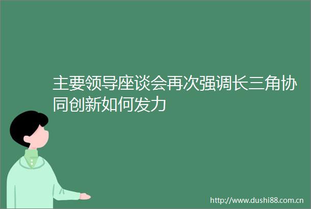 主要座谈会再次强调长三角协同创新如何发力