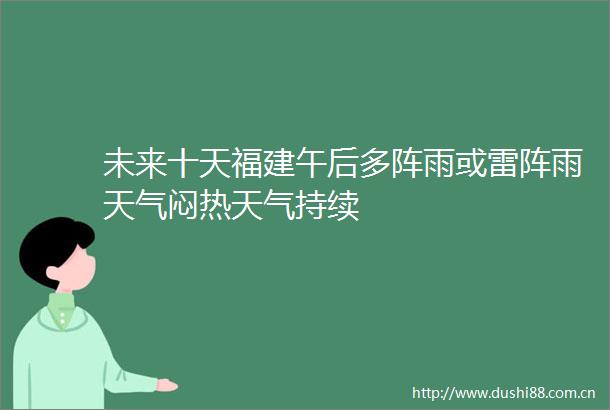 未来十天福建午后多阵雨或雷阵雨天气闷热天气持续