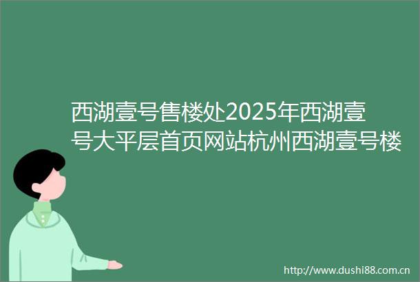 西湖壹号售楼处2025年西湖壹号大平层首页网站杭州西湖壹号楼盘详情价格户型