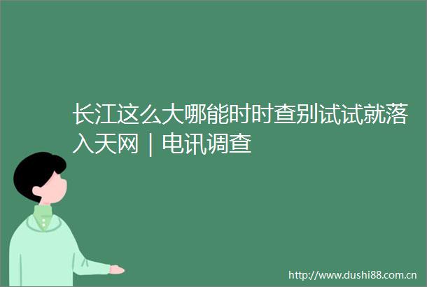 长江这么大哪能时时查别试试就落入天网｜电讯调查