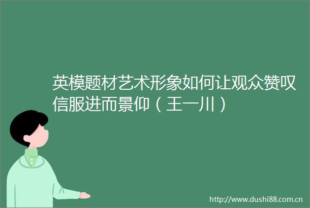 英模题材艺术形象如何让观众赞叹信服进而景仰（王一川）