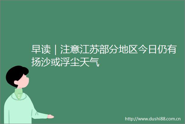 早读｜注意江苏部分地区今日仍有扬沙或浮尘天气