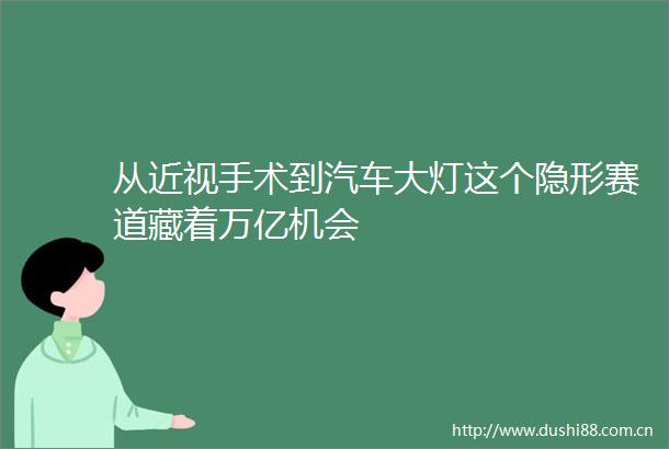 从近视手术到汽车大灯这个隐形赛道藏着万亿机会