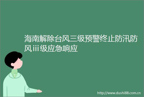 海南解除台风三级预警终止防汛防风ⅲ级应急响应