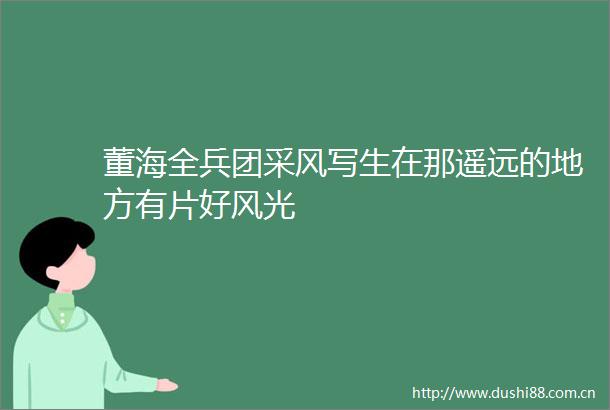 董海全兵团采风写生在那遥远的地方有片好风光