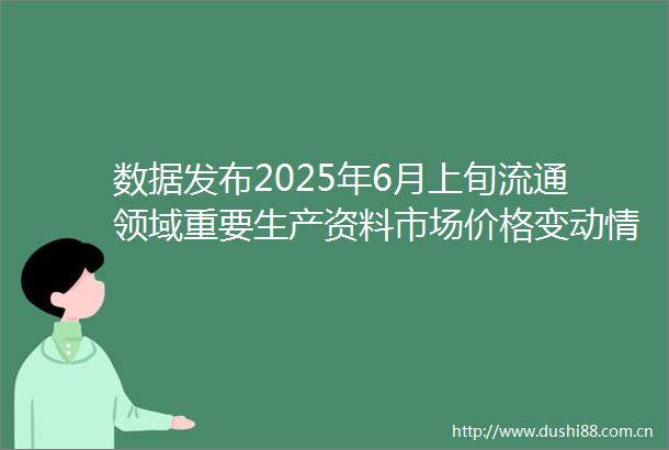 数据发布2025年6月上旬流通领域重要生产资料市场价格变动情况
