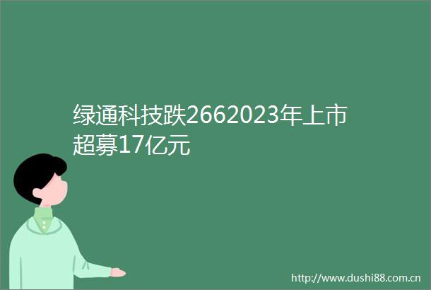 绿通科技跌2662023年上市超募17亿元