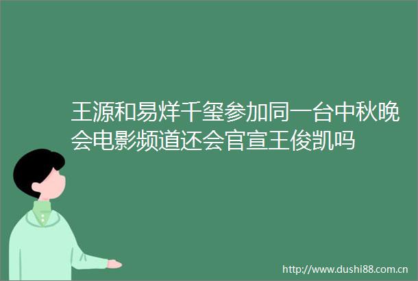 王源和易烊千玺参加同一台中秋晚会电影频道还会官宣王俊凯吗