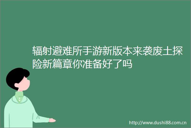辐射避难所手游新版本来袭废土探险新篇章你准备好了吗