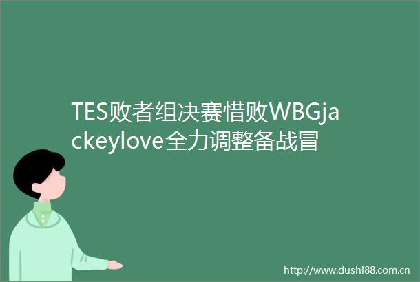 TES败者组决赛惜败WBGjackeylove全力调整备战冒泡赛