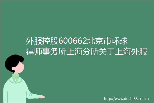 外服控股600662北京市环球律师事务所上海分所关于上海外服控股集团股份有限公司2024年年度股东大会的意见书