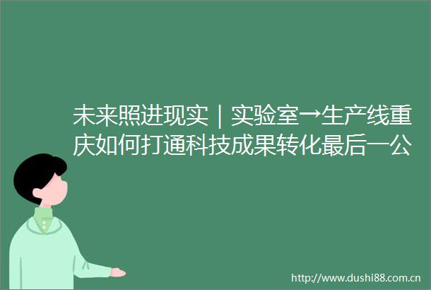 未来照进现实｜实验室→生产线重庆如何打通科技成果转化最后一公里