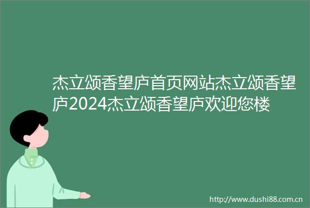 杰立颂香望庐首页网站杰立颂香望庐2024杰立颂香望庐欢迎您楼盘详情户型最新价格