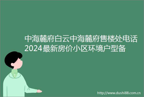 中海麓府白云中海麓府售楼处电话2024最新房价小区环境户型备案价