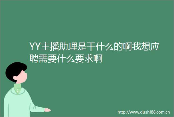 YY主播助理是干什么的啊我想应聘需要什么要求啊
