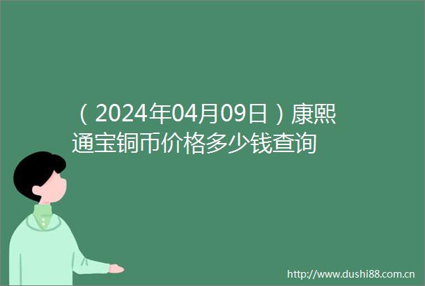 （2024年04月09日）康熙通宝铜币价格多少钱查询