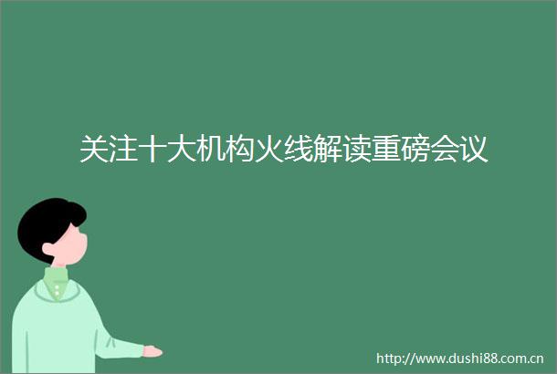 关注十大机构火线解读重磅会议