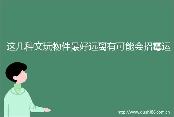 这几种文玩物件最好远离有可能会招霉运