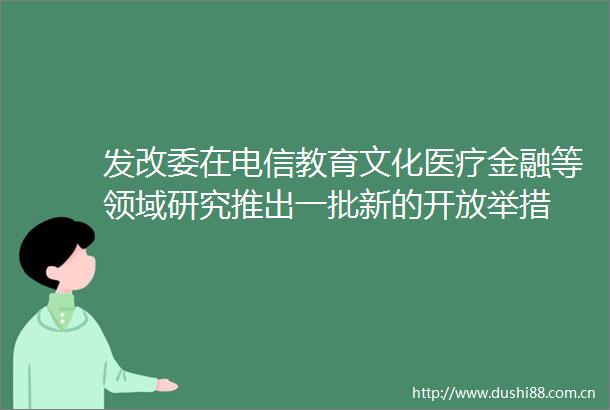 发改委在电信教育文化医疗金融等领域研究推出一批新的开放举措