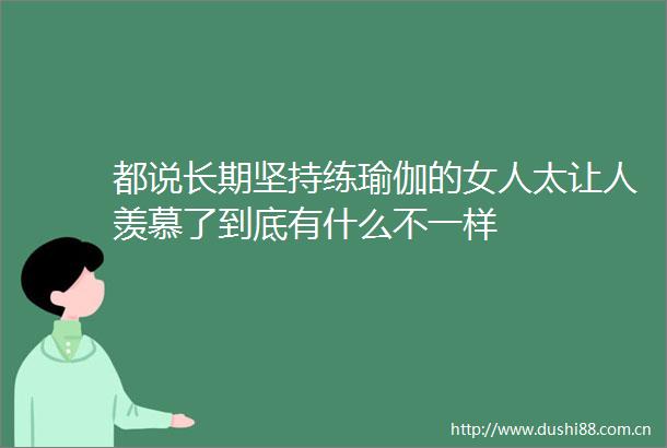 都说长期坚持练瑜伽的女人太让人羡慕了到底有什么不一样