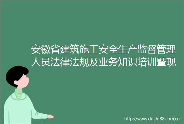 安徽省建筑施工安全生产监督管理人员法规及业务知识培训暨现场观摩与有限空间应急救援演练活动举办