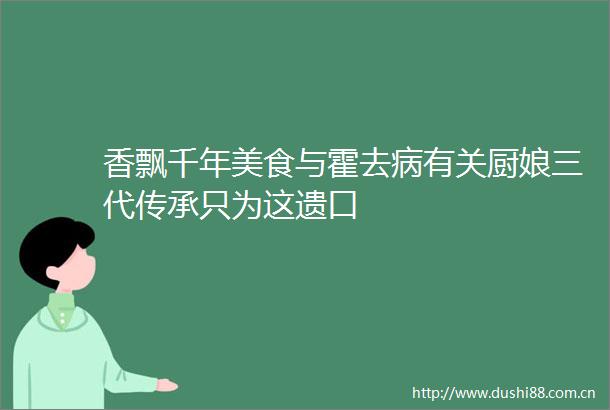 香飘千年美食与霍去病有关厨娘三代传承只为这遗口