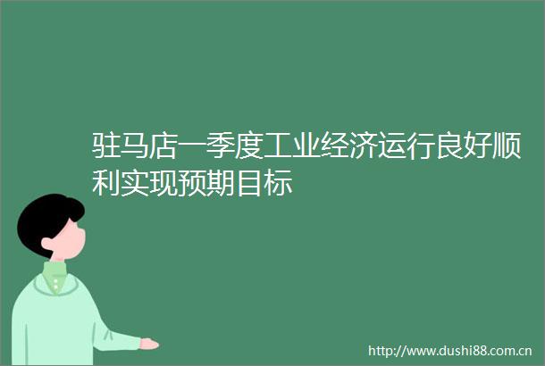 驻马店一季度工业经济运行良好顺利实现预期目标