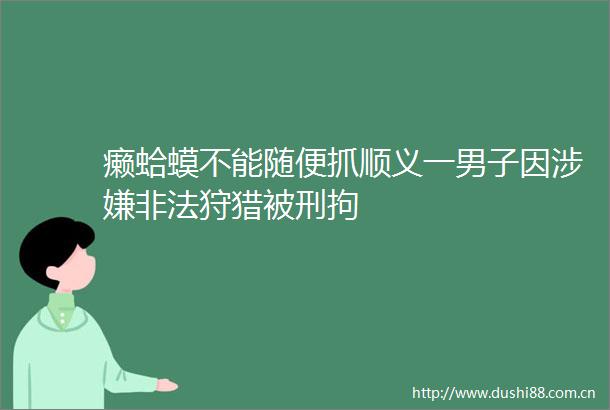 癞蛤蟆不能随便抓顺义一男子因狩猎被刑拘