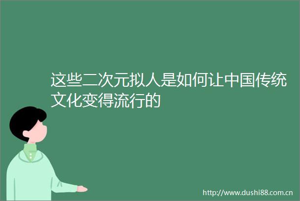这些二次元拟人是如何让传统文化变得流行的