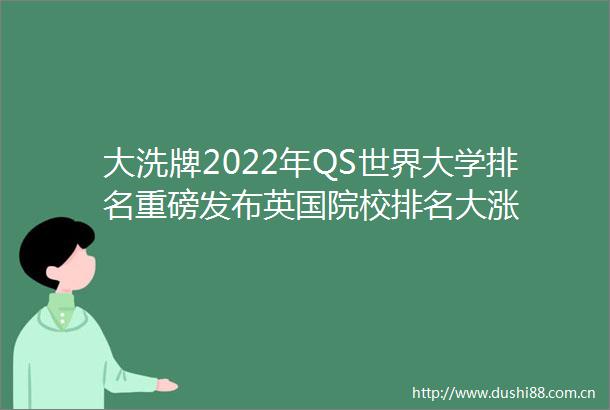 大洗牌2022年QS世界大学排名重磅发布英国院校排名大涨