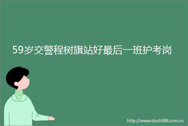 59岁程树旗站好最后一班护考岗