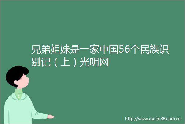 兄弟姐妹是一家56个民族识别记（上）光明网