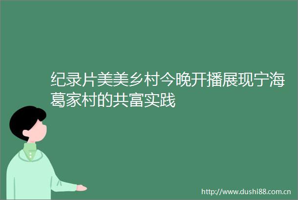 纪录片美美乡村今晚开播展现宁海葛家村的共富实践