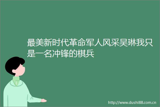 最美新时代革命军人风采吴琳我只是一名冲锋的棋兵