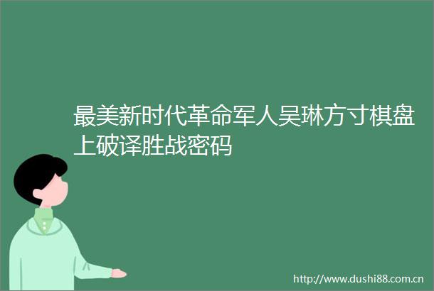 最美新时代革命军人吴琳方寸棋盘上破译胜战密码