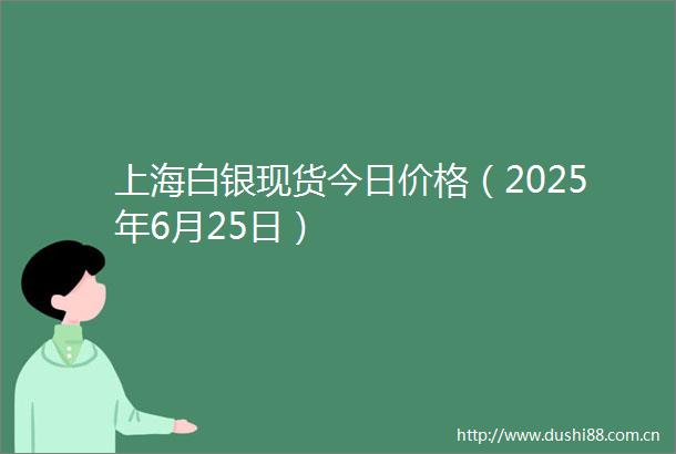 上海白银现货今日价格（2025年6月25日）