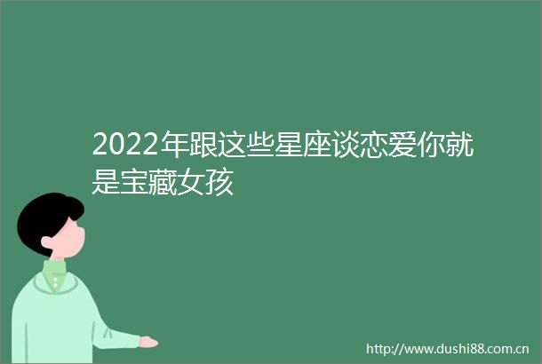 2022年跟这些星座谈恋爱你就是宝藏女孩