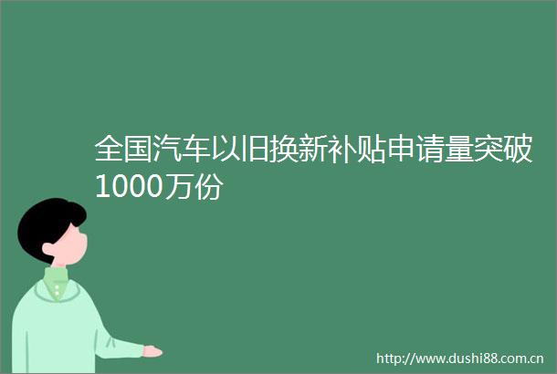 全国汽车以旧换新补贴申请量突破1000万份