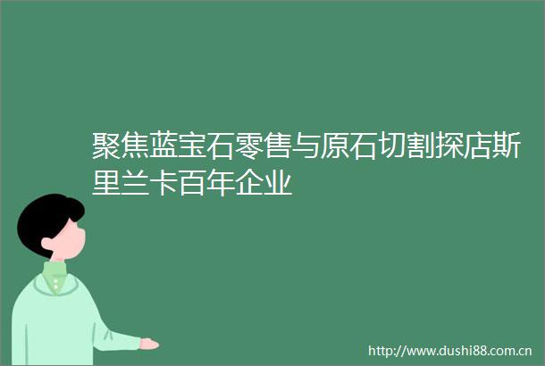 聚焦蓝宝石零售与原石切割探店斯里兰卡百年企业