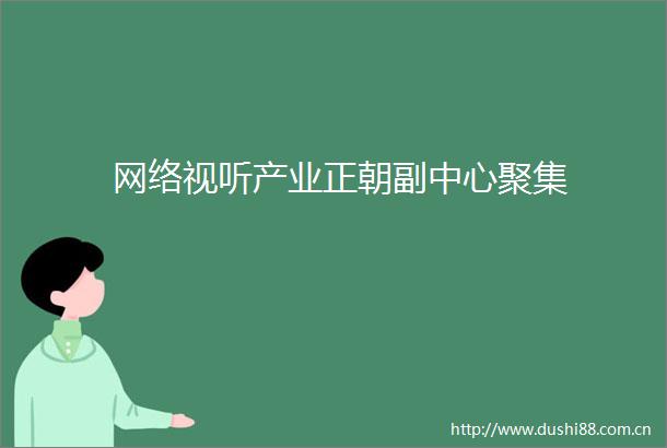 网络视听产业正朝副中心聚集