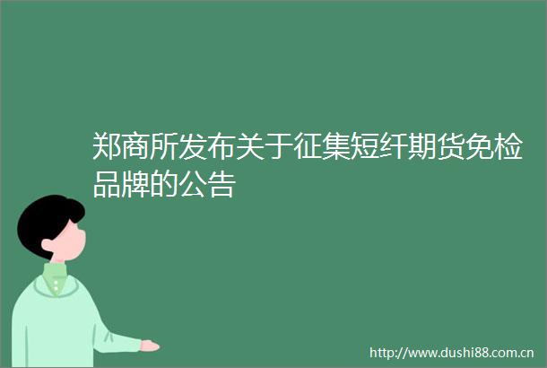 郑商所发布关于征集短纤期货免检品牌的公告