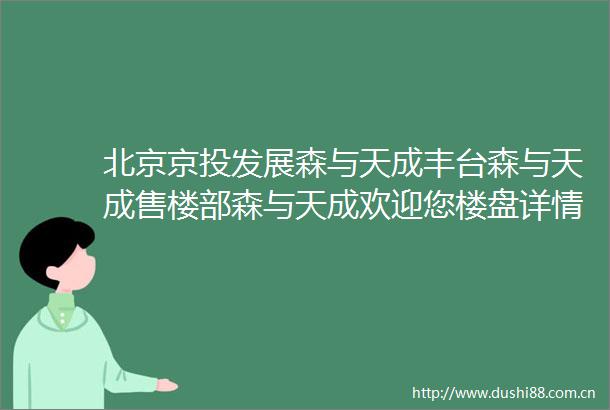 北京京投发展森与天成丰台森与天成售楼部森与天成欢迎您楼盘详情