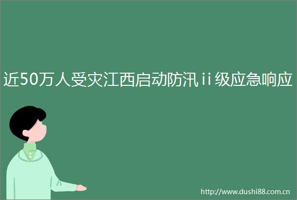 近50万人受灾江西启动防汛ⅱ级应急响应