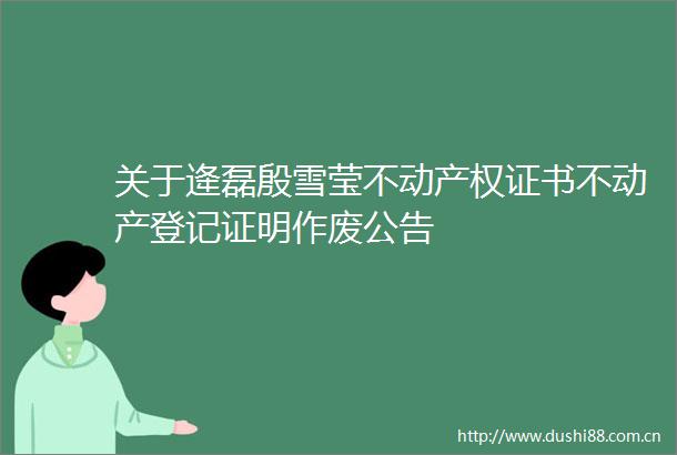 关于逄磊殷雪莹不动产权证书不动产登记证明作废公告