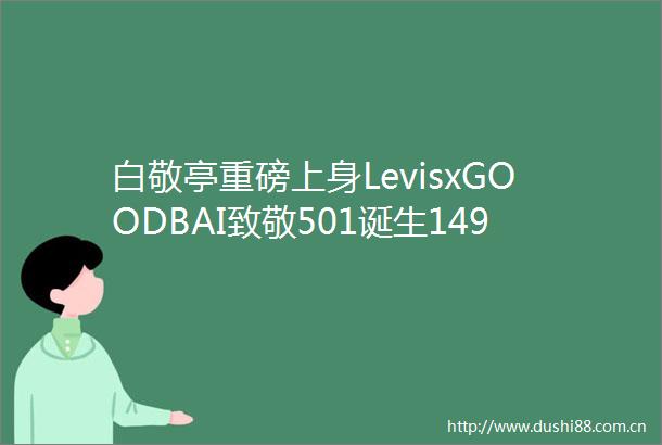 白敬亭重磅上身LevisxGOODBAI致敬501诞生149周年