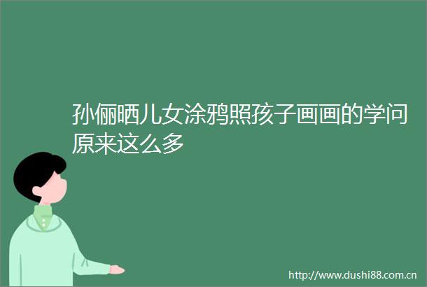 孙俪晒儿女涂鸦照孩子画画的学问原来这么多