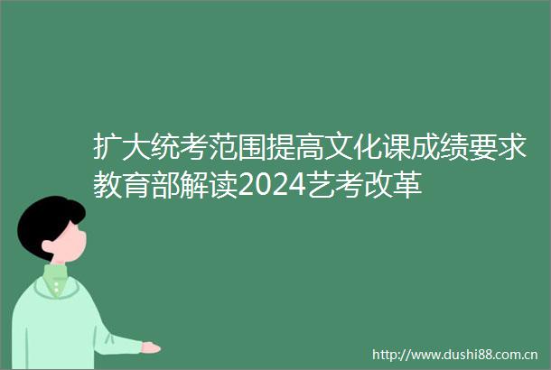 扩大统考范围提高文化课成绩要求教育部解读2024艺考改革