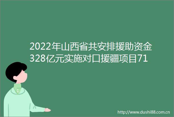 2022年山西省共安排援助资金328亿元实施对口援疆项目71个一批批援疆人才接续奋斗