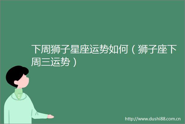 下周狮子星座运势如何（狮子座下周三运势）
